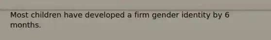 Most children have developed a firm gender identity by 6 months.