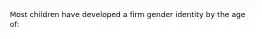 Most children have developed a firm gender identity by the age of: