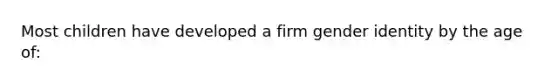 Most children have developed a firm gender identity by the age of: