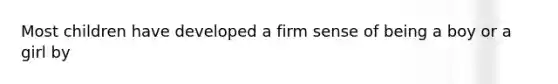 Most children have developed a firm sense of being a boy or a girl by