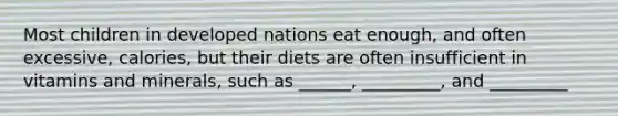 Most children in developed nations eat enough, and often excessive, calories, but their diets are often insufficient in vitamins and minerals, such as ______, _________, and _________