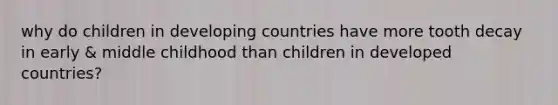 why do children in developing countries have more tooth decay in early & middle childhood than children in developed countries?