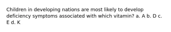 Children in developing nations are most likely to develop deficiency symptoms associated with which vitamin? a. A b. D c. E d. K
