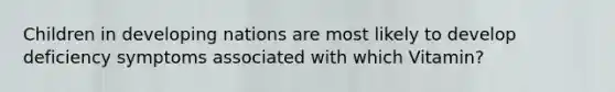 Children in developing nations are most likely to develop deficiency symptoms associated with which Vitamin?