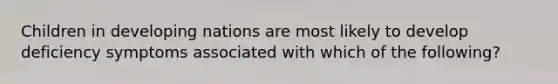 Children in developing nations are most likely to develop deficiency symptoms associated with which of the following?