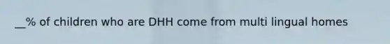 __% of children who are DHH come from multi lingual homes