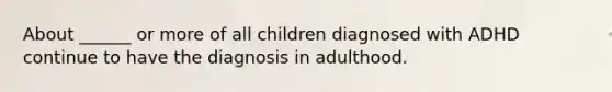 About ______ or more of all children diagnosed with ADHD continue to have the diagnosis in adulthood.