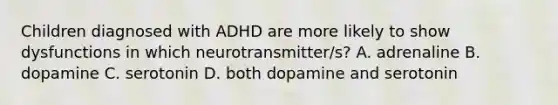 Children diagnosed with ADHD are more likely to show dysfunctions in which neurotransmitter/s? A. adrenaline B. dopamine C. serotonin D. both dopamine and serotonin