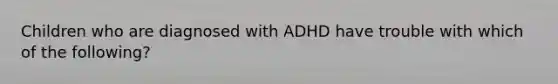 Children who are diagnosed with ADHD have trouble with which of the following?