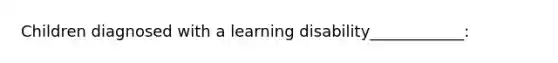 Children diagnosed with a learning disability____________: