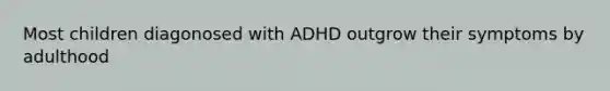 Most children diagonosed with ADHD outgrow their symptoms by adulthood