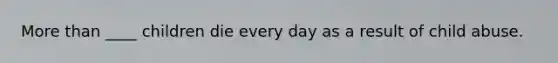 More than ____ children die every day as a result of child abuse.