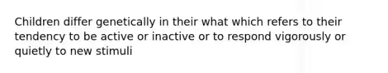 Children differ genetically in their what which refers to their tendency to be active or inactive or to respond vigorously or quietly to new stimuli