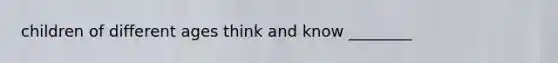 children of different ages think and know ________