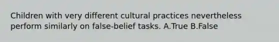 Children with very different cultural practices nevertheless perform similarly on false-belief tasks. A.True B.False