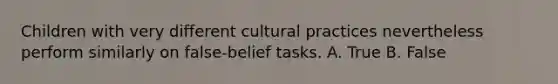 Children with very different cultural practices nevertheless perform similarly on false-belief tasks. A. True B. False