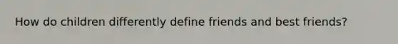 How do children differently define friends and best friends?