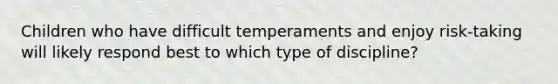 Children who have difficult temperaments and enjoy risk-taking will likely respond best to which type of discipline?