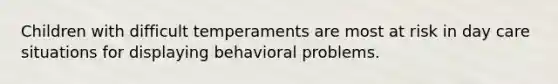 Children with difficult temperaments are most at risk in day care situations for displaying behavioral problems.