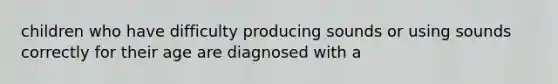 children who have difficulty producing sounds or using sounds correctly for their age are diagnosed with a