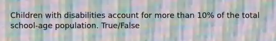 Children with disabilities account for more than 10% of the total school-age population. True/False