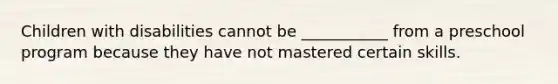 Children with disabilities cannot be ___________ from a preschool program because they have not mastered certain skills.