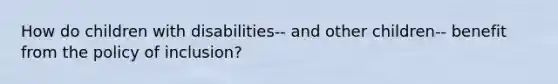 How do children with disabilities-- and other children-- benefit from the policy of inclusion?