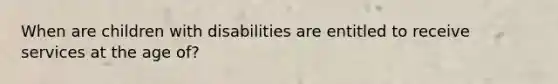 When are children with disabilities are entitled to receive services at the age of?