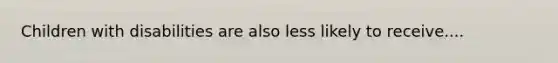 Children with disabilities are also less likely to receive....