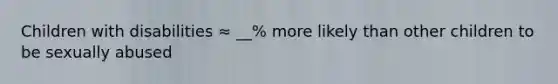 Children with disabilities ≈ __% more likely than other children to be sexually abused