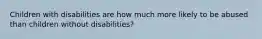 Children with disabilities are how much more likely to be abused than children without disabilities?