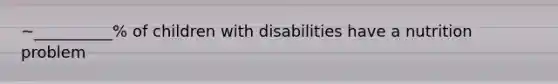 ~__________% of children with disabilities have a nutrition problem