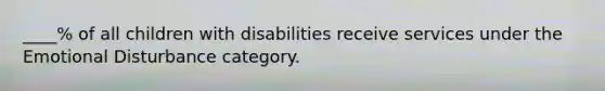 ____% of all children with disabilities receive services under the Emotional Disturbance category.