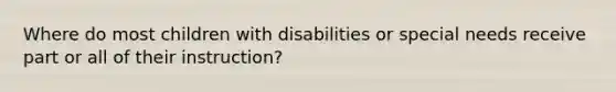 Where do most children with disabilities or special needs receive part or all of their instruction?