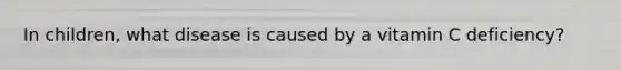In children, what disease is caused by a vitamin C deficiency?