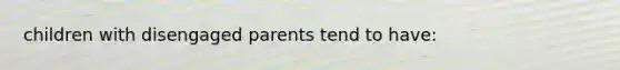 children with disengaged parents tend to have: