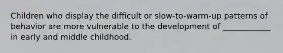 Children who display the difficult or slow-to-warm-up patterns of behavior are more vulnerable to the development of ____________ in early and middle childhood.