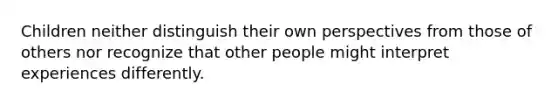 Children neither distinguish their own perspectives from those of others nor recognize that other people might interpret experiences differently.