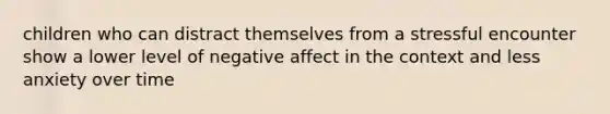 children who can distract themselves from a stressful encounter show a lower level of negative affect in the context and less anxiety over time