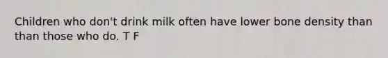 Children who don't drink milk often have lower bone density than than those who do. T F