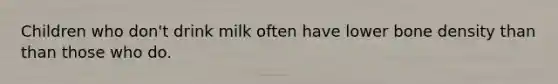 Children who don't drink milk often have lower bone density than than those who do.