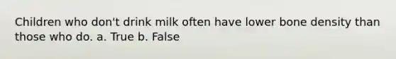 Children who don't drink milk often have lower bone density than those who do. a. True b. False