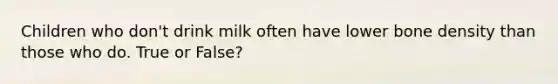 Children who don't drink milk often have lower bone density than those who do. True or False?