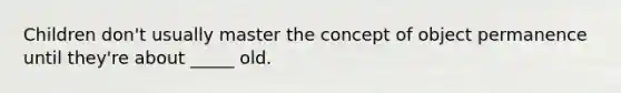 Children don't usually master the concept of object permanence until they're about _____ old.