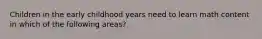 Children in the early childhood years need to learn math content in which of the following areas?