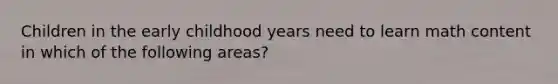 Children in the early childhood years need to learn math content in which of the following areas?