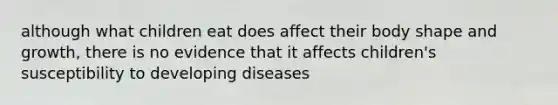 although what children eat does affect their body shape and growth, there is no evidence that it affects children's susceptibility to developing diseases