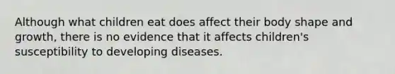 Although what children eat does affect their body shape and growth, there is no evidence that it affects children's susceptibility to developing diseases.