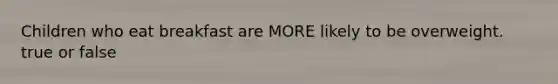 Children who eat breakfast are MORE likely to be overweight. true or false