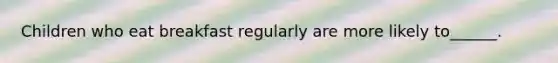 Children who eat breakfast regularly are more likely to______.